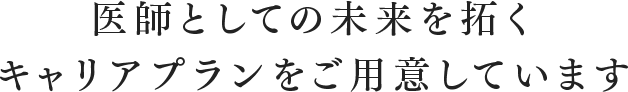 医師として未来を拓くキャリアプランをご用意しています。